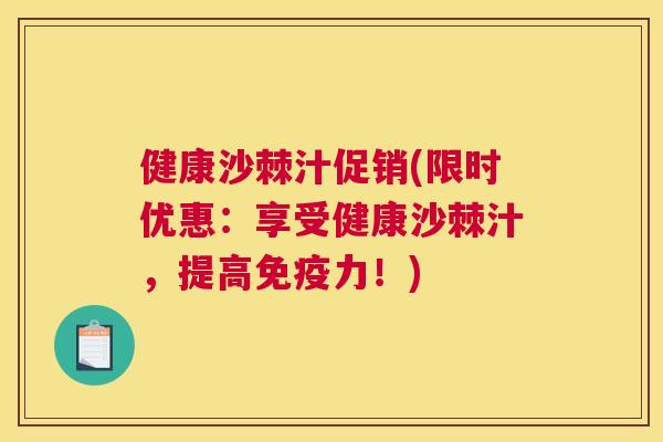 健康沙棘汁促销(限时优惠：享受健康沙棘汁，提高免疫力！)