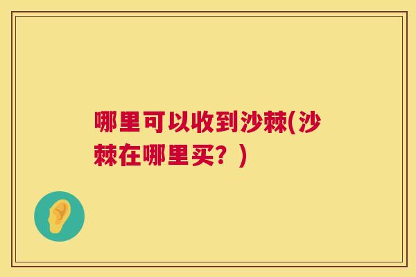 哪里可以收到沙棘(沙棘在哪里买？)
