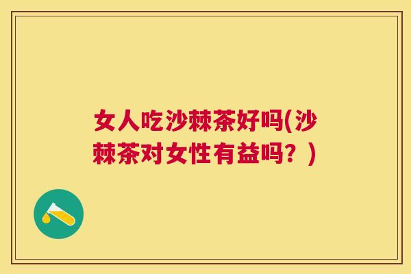女人吃沙棘茶好吗(沙棘茶对女性有益吗？)