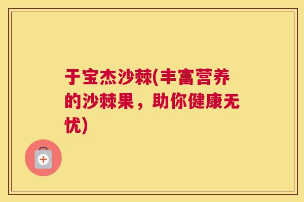于宝杰沙棘(丰富营养的沙棘果，助你健康无忧)