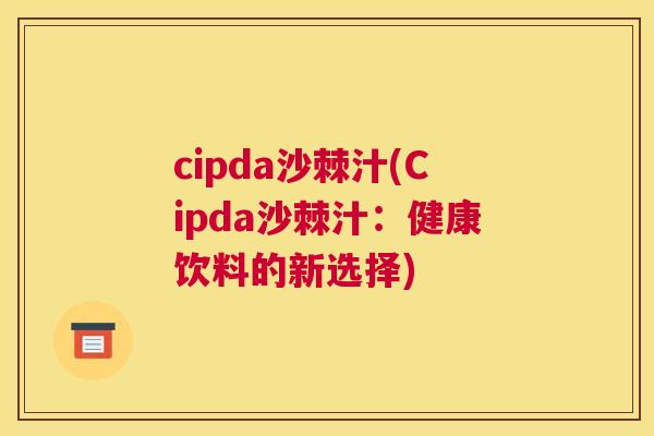 cipda沙棘汁(Cipda沙棘汁：健康饮料的新选择)