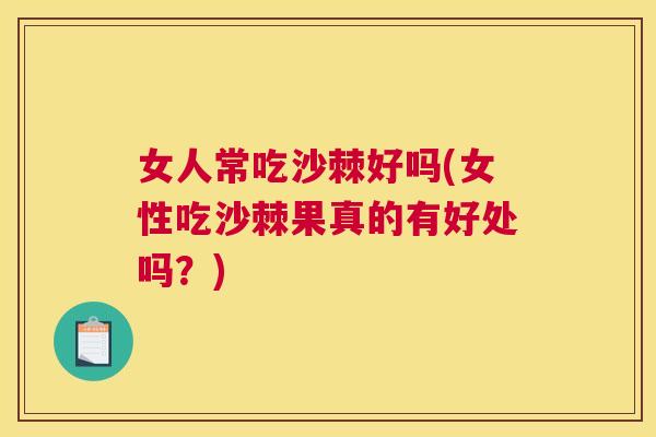 女人常吃沙棘好吗(女性吃沙棘果真的有好处吗？)