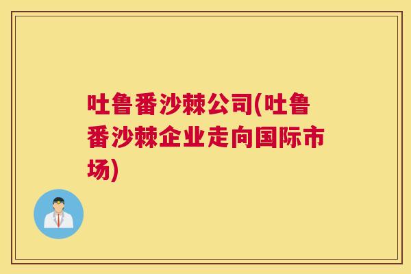 吐鲁番沙棘公司(吐鲁番沙棘企业走向国际市场)