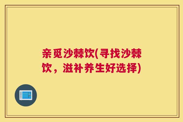 亲觅沙棘饮(寻找沙棘饮，滋补养生好选择)