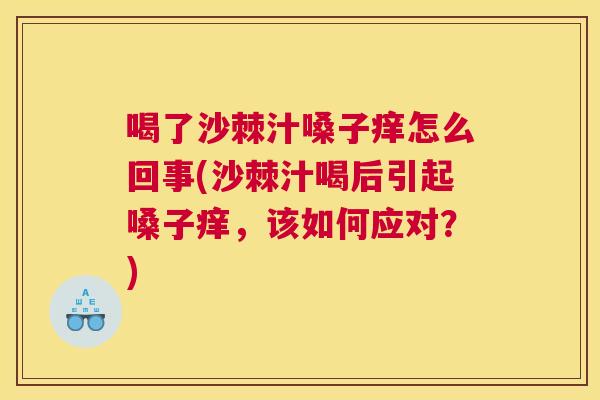 喝了沙棘汁嗓子痒怎么回事(沙棘汁喝后引起嗓子痒，该如何应对？)