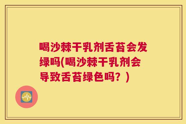 喝沙棘干乳剂舌苔会发绿吗(喝沙棘干乳剂会导致舌苔绿色吗？)