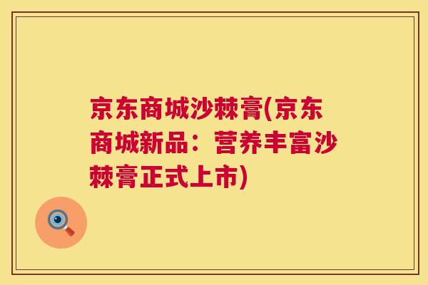 京东商城沙棘膏(京东商城新品：营养丰富沙棘膏正式上市)