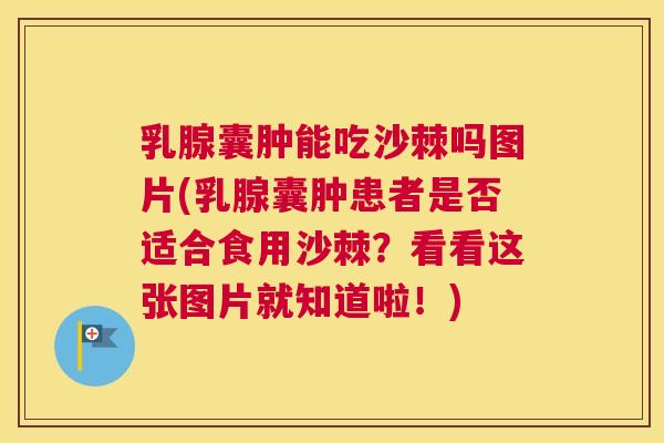 乳腺囊肿能吃沙棘吗图片(乳腺囊肿患者是否适合食用沙棘？看看这张图片就知道啦！)