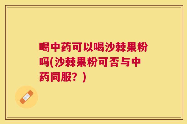 喝中药可以喝沙棘果粉吗(沙棘果粉可否与中药同服？)