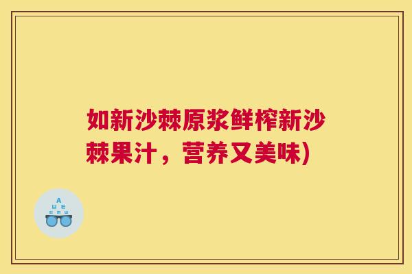 如新沙棘原浆鲜榨新沙棘果汁，营养又美味)