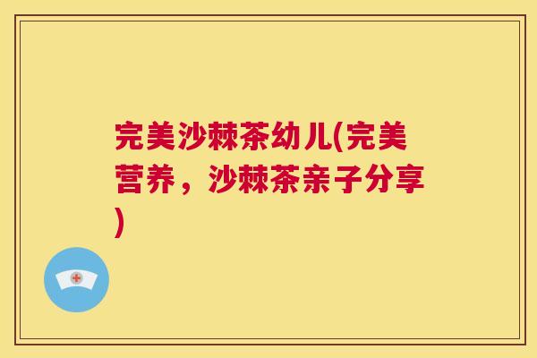完美沙棘茶幼儿(完美营养，沙棘茶亲子分享)