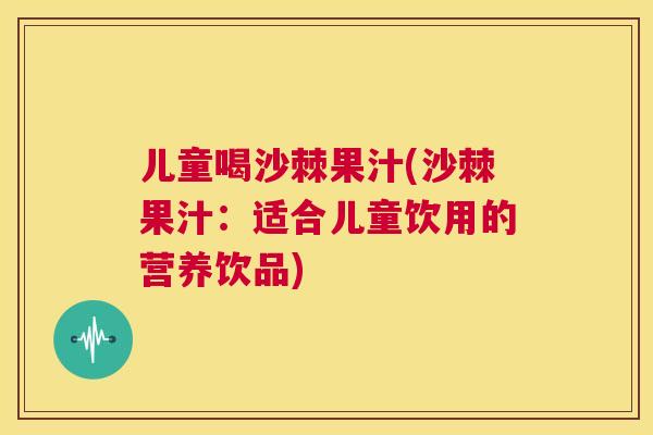儿童喝沙棘果汁(沙棘果汁：适合儿童饮用的营养饮品)