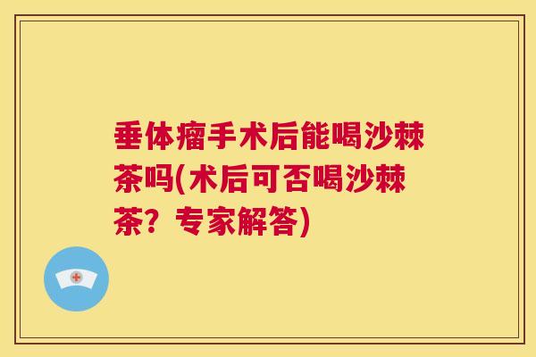 垂体瘤手术后能喝沙棘茶吗(术后可否喝沙棘茶？专家解答)
