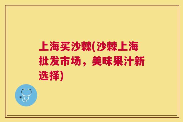 上海买沙棘(沙棘上海批发市场，美味果汁新选择)