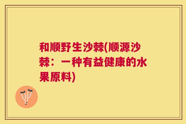 和顺野生沙棘(顺源沙棘：一种有益健康的水果原料)