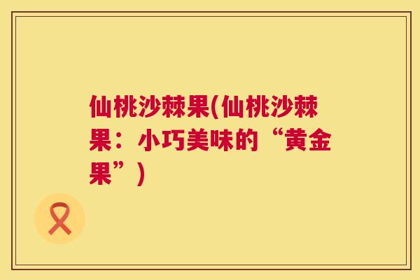 仙桃沙棘果(仙桃沙棘果：小巧美味的“黄金果”)