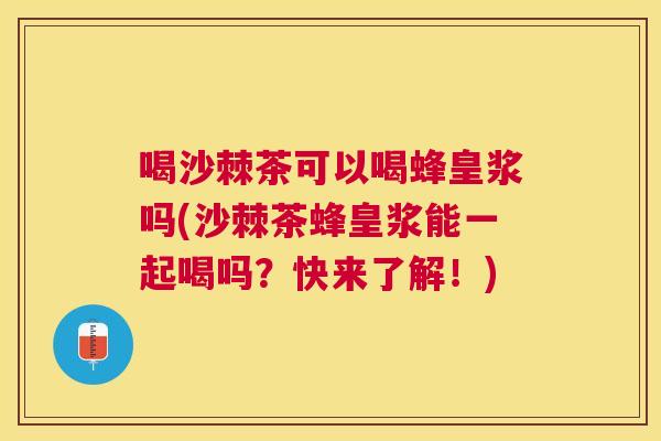 喝沙棘茶可以喝蜂皇浆吗(沙棘茶蜂皇浆能一起喝吗？快来了解！)