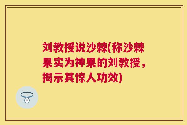 刘教授说沙棘(称沙棘果实为神果的刘教授，揭示其惊人功效)