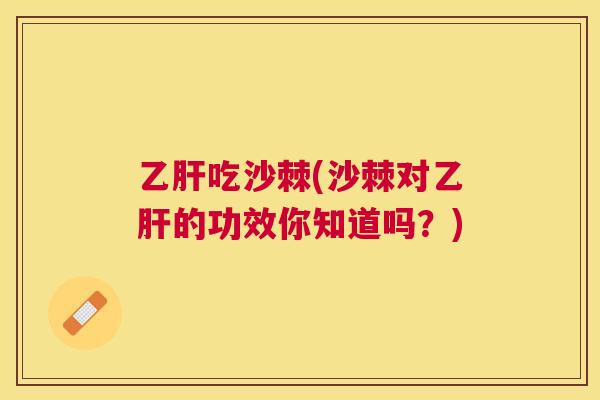 乙肝吃沙棘(沙棘对乙肝的功效你知道吗？)