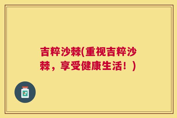 吉粹沙棘(重视吉粹沙棘，享受健康生活！)