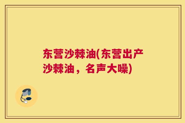 东营沙棘油(东营出产沙棘油，名声大噪)