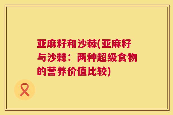 亚麻籽和沙棘(亚麻籽与沙棘：两种超级食物的营养价值比较)