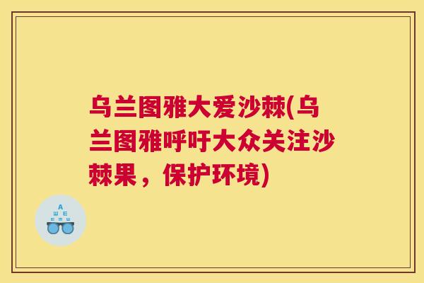 乌兰图雅大爱沙棘(乌兰图雅呼吁大众关注沙棘果，保护环境)