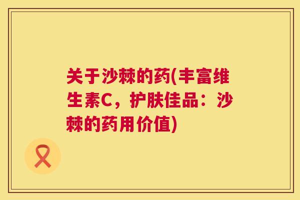关于沙棘的药(丰富维生素C，护肤佳品：沙棘的药用价值)