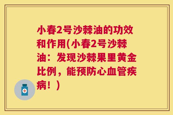 小春2号沙棘油的功效和作用(小春2号沙棘油：发现沙棘果里黄金比例，能预防心血管疾病！)