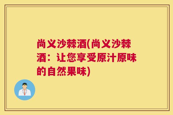 尚义沙棘酒(尚义沙棘酒：让您享受原汁原味的自然果味)