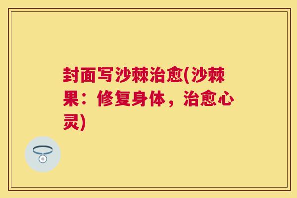 封面写沙棘治愈(沙棘果：修复身体，治愈心灵)