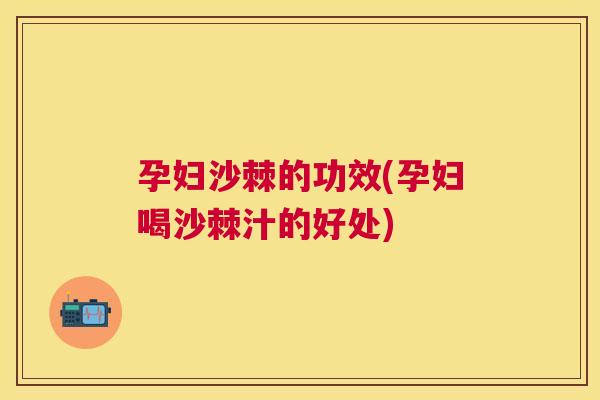 孕妇沙棘的功效(孕妇喝沙棘汁的好处)