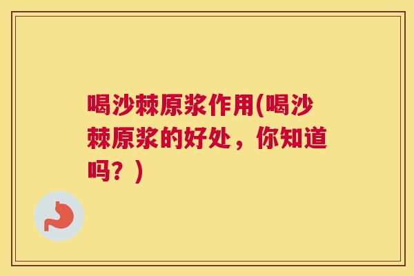 喝沙棘原浆作用(喝沙棘原浆的好处，你知道吗？)
