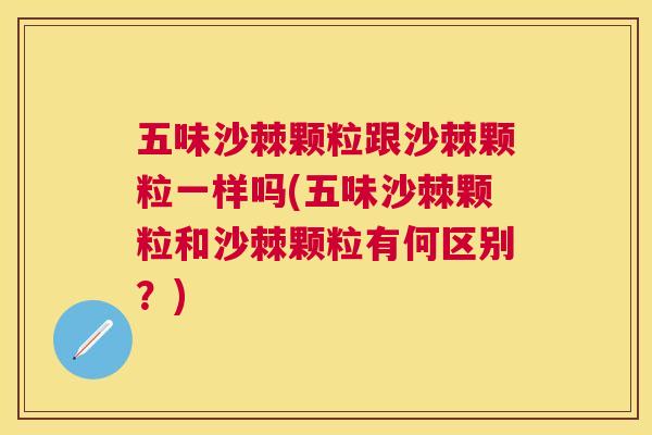 五味沙棘颗粒跟沙棘颗粒一样吗(五味沙棘颗粒和沙棘颗粒有何区别？)