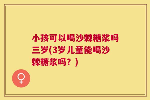 小孩可以喝沙棘糖浆吗三岁(3岁儿童能喝沙棘糖浆吗？)