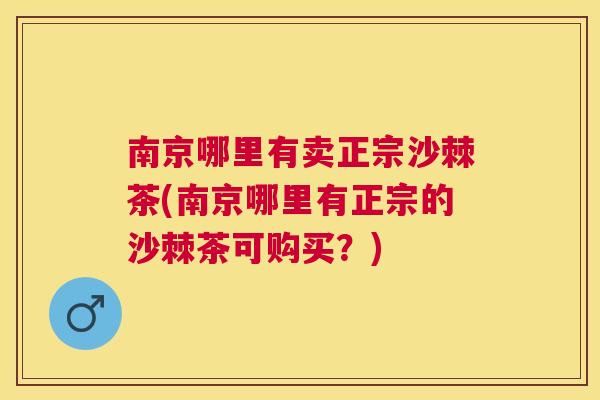 南京哪里有卖正宗沙棘茶(南京哪里有正宗的沙棘茶可购买？)