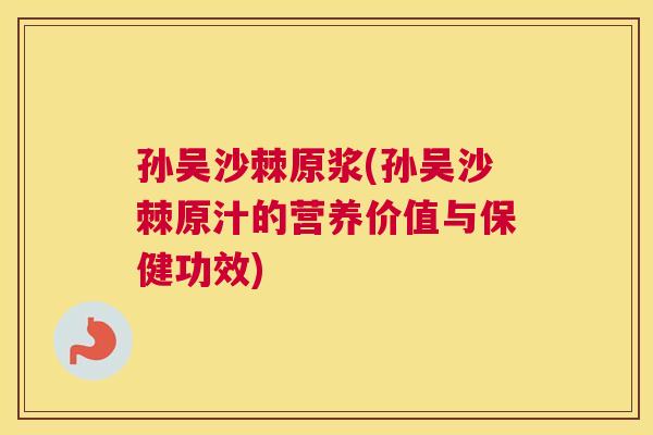 孙吴沙棘原浆(孙吴沙棘原汁的营养价值与保健功效)