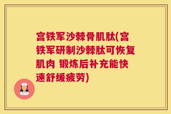 宫铁军沙棘骨肌肽(宫铁军研制沙棘肽可恢复肌肉 锻炼后补充能快速舒缓疲劳)