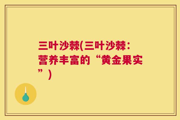 三叶沙棘(三叶沙棘：营养丰富的“黄金果实”)