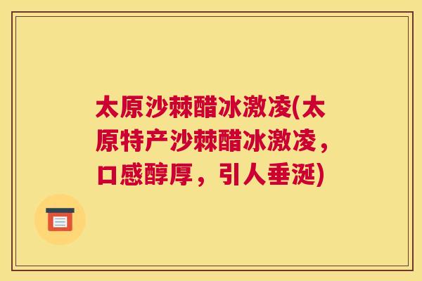 太原沙棘醋冰激凌(太原特产沙棘醋冰激凌，口感醇厚，引人垂涎)