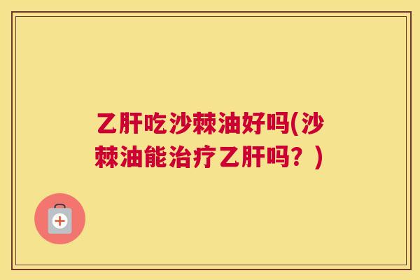 乙肝吃沙棘油好吗(沙棘油能治疗乙肝吗？)