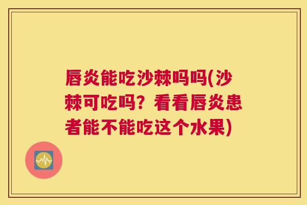 唇炎能吃沙棘吗吗(沙棘可吃吗？看看唇炎患者能不能吃这个水果)