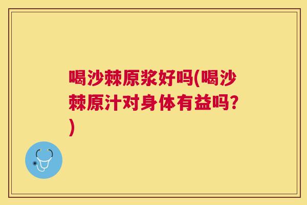 喝沙棘原浆好吗(喝沙棘原汁对身体有益吗？)