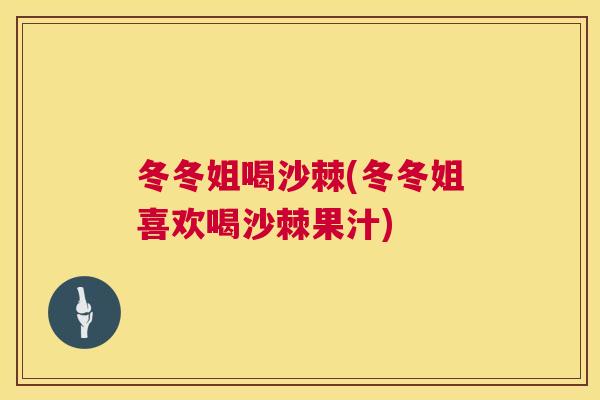 冬冬姐喝沙棘(冬冬姐喜欢喝沙棘果汁)