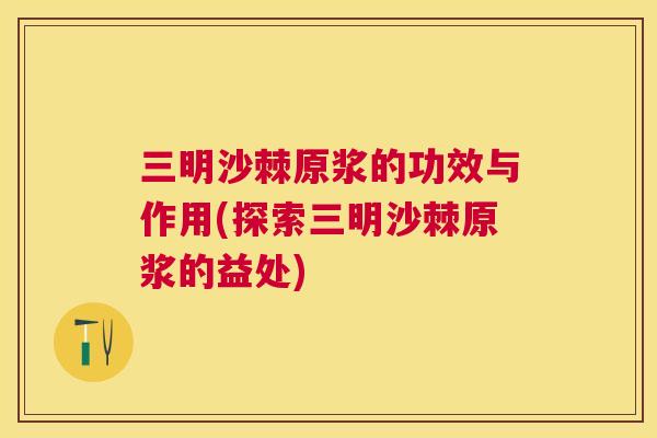 三明沙棘原浆的功效与作用(探索三明沙棘原浆的益处)