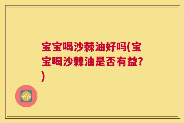 宝宝喝沙棘油好吗(宝宝喝沙棘油是否有益?) 宝宝喝沙棘油好吗(宝宝喝沙棘油是否有益?)