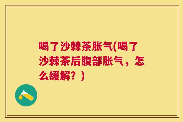 喝了沙棘茶胀气(喝了沙棘茶后腹部胀气，怎么缓解？)