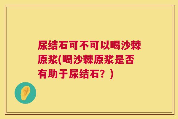 尿结石可不可以喝沙棘原浆(喝沙棘原浆是否有助于尿结石？)