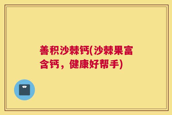 善积沙棘钙(沙棘果富含钙，健康好帮手)