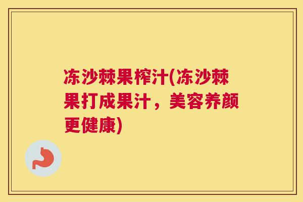 冻沙棘果榨汁(冻沙棘果打成果汁，美容养颜更健康)